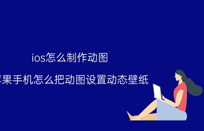 ios怎么制作动图 苹果手机怎么把动图设置动态壁纸？